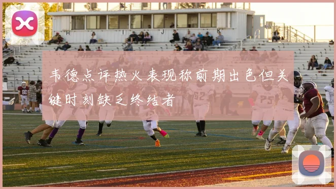 韦德点评热火表现称前期出色但关键时刻缺乏终结者