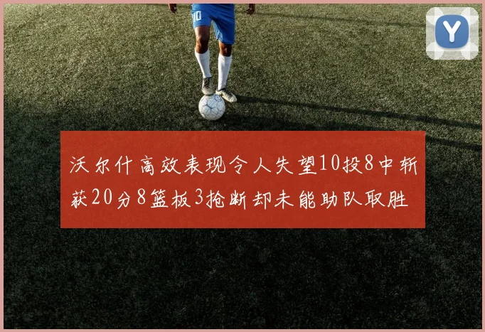 沃尔什高效表现令人失望10投8中斩获20分8篮板3抢断却未能助队取胜