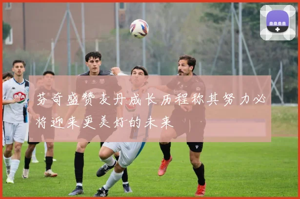 芬奇盛赞麦丹成长历程称其努力必将迎来更美好的未来