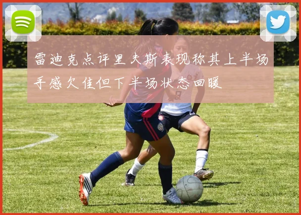 雷迪克点评里夫斯表现称其上半场手感欠佳但下半场状态回暖