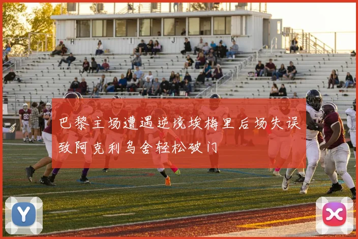 巴黎主场遭遇逆境埃梅里后场失误致阿克利乌舍轻松破门