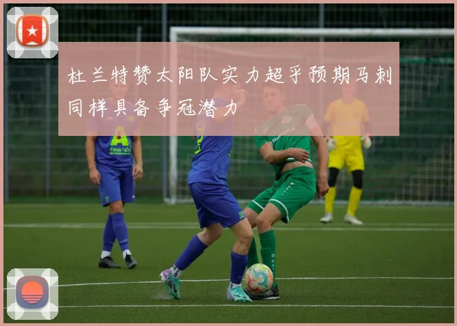 杜兰特赞太阳队实力超乎预期马刺同样具备争冠潜力