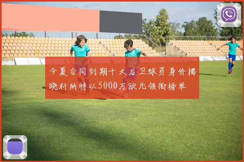 今夏合同到期十大后卫球员身价揭晓科纳特以5000万欧元领衔榜单