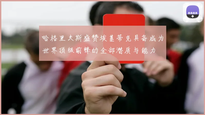 哈格里夫斯盛赞埃基蒂克具备成为世界顶级前锋的全部潜质与能力