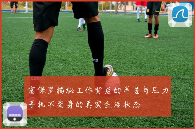 富保罗揭秘工作背后的辛苦与压力手机不离身的真实生活状态