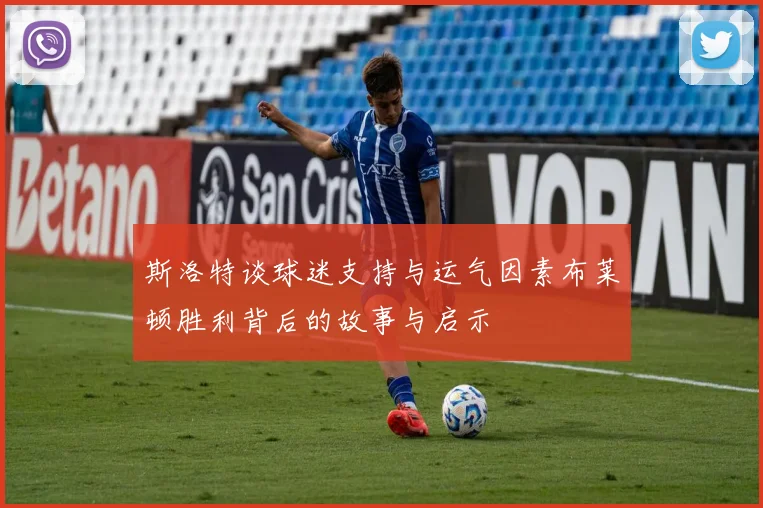 斯洛特谈球迷支持与运气因素布莱顿胜利背后的故事与启示