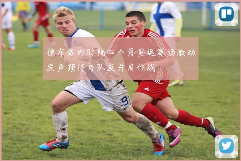 德布劳内时隔四个月重返赛场激动发声期待与队友并肩作战