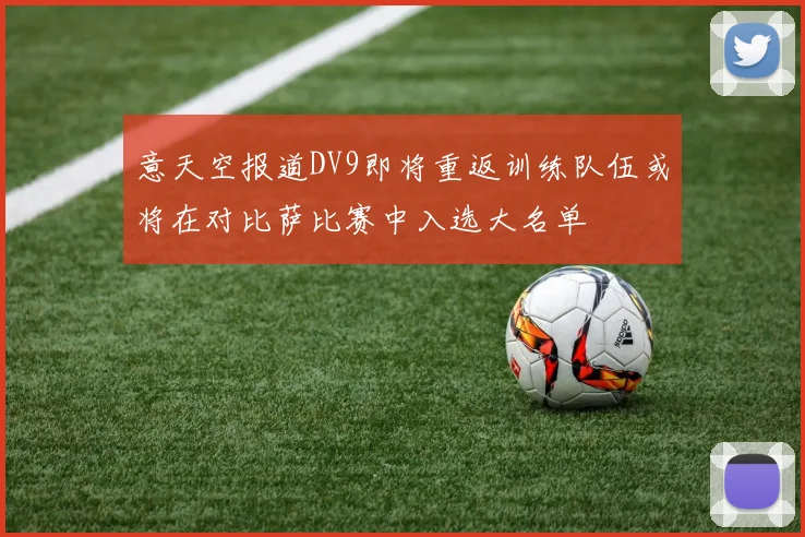 意天空报道DV9即将重返训练队伍或将在对比萨比赛中入选大名单