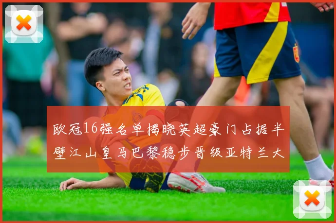 欧冠16强名单揭晓英超豪门占据半壁江山皇马巴黎稳步晋级亚特兰大独撑意甲希望