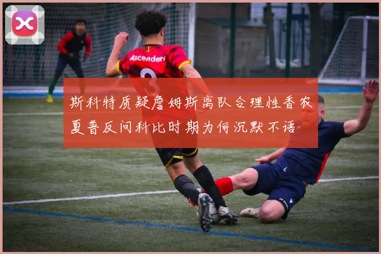 斯科特质疑詹姆斯离队合理性香农夏普反问科比时期为何沉默不语