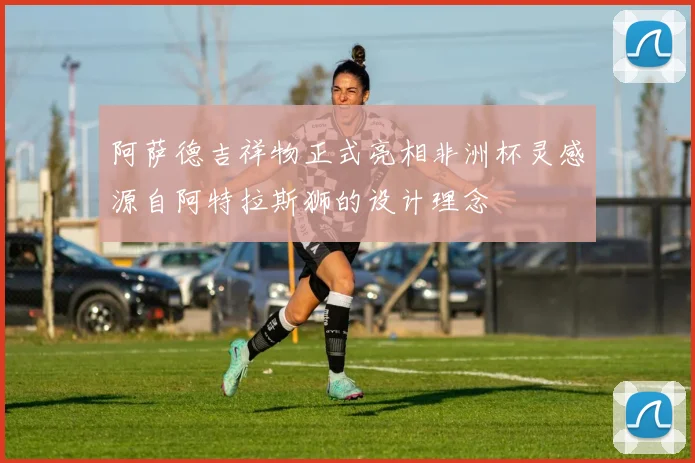 阿萨德吉祥物正式亮相非洲杯灵感源自阿特拉斯狮的设计理念