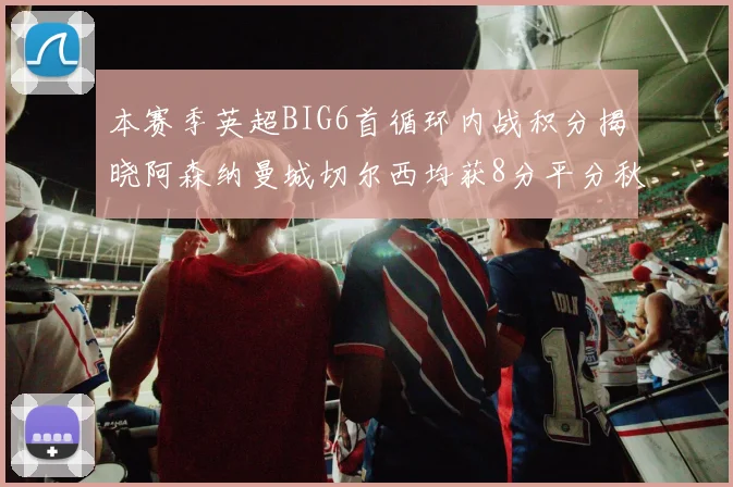 本赛季英超BIG6首循环内战积分揭晓阿森纳曼城切尔西均获8分平分秋色