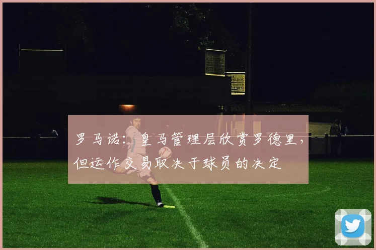 罗马诺：皇马管理层欣赏罗德里，但运作交易取决于球员的决定