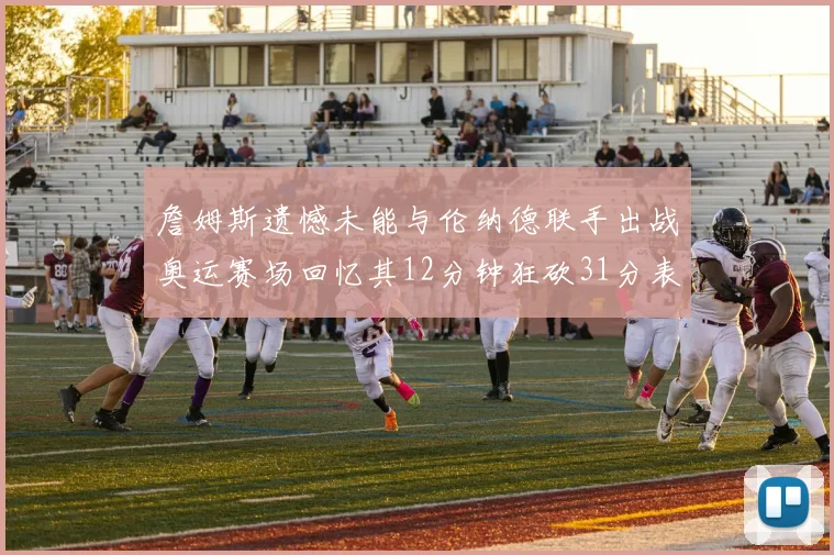 詹姆斯遗憾未能与伦纳德联手出战奥运赛场回忆其12分钟狂砍31分表现