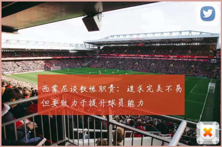 西蒙尼谈教练职责：追求完美不易但要致力于提升球员能力