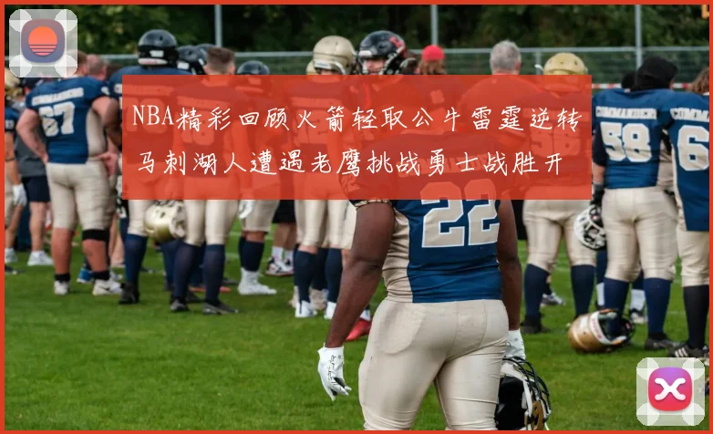 NBA精彩回顾火箭轻取公牛雷霆逆转马刺湖人遭遇老鹰挑战勇士战胜开拓者