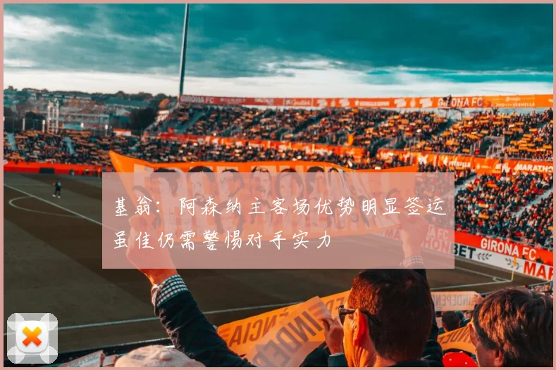 基翁：阿森纳主客场优势明显签运虽佳仍需警惕对手实力