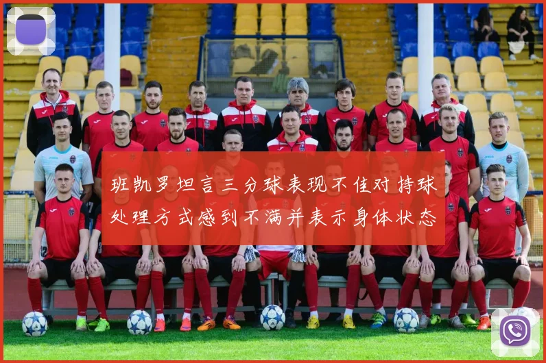 班凯罗坦言三分球表现不佳对持球处理方式感到不满并表示身体状态提升