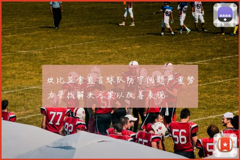 坎比亚索直言球队防守问题严重努力寻找解决方案以改善表现