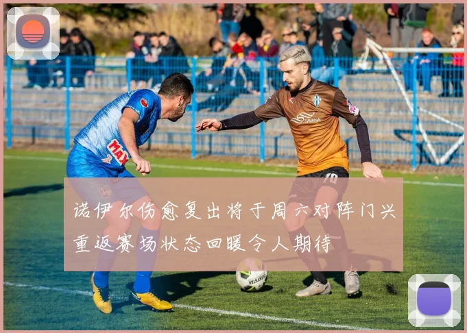 诺伊尔伤愈复出将于周六对阵门兴重返赛场状态回暖令人期待
