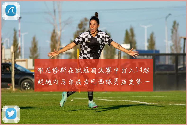 维尼修斯在欧冠淘汰赛中打入14球超越内马尔成为巴西球员历史第一人