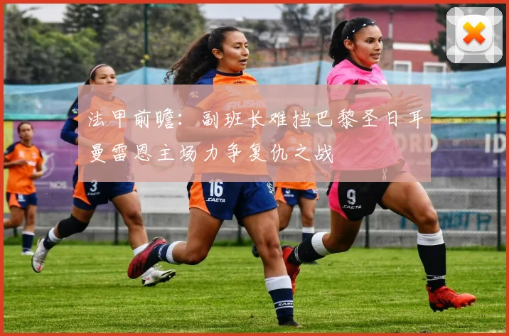 法甲前瞻：副班长难挡巴黎圣日耳曼雷恩主场力争复仇之战