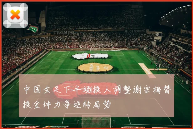 中国女足下半场换人调整谢宗梅替换金坤力争逆转局势