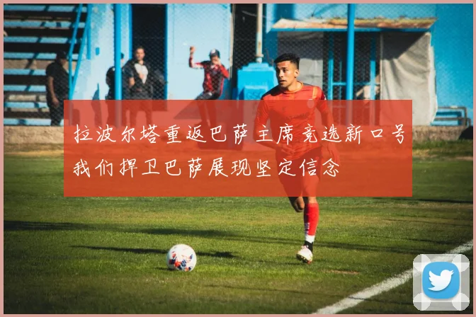 拉波尔塔重返巴萨主席竞选新口号我们捍卫巴萨展现坚定信念