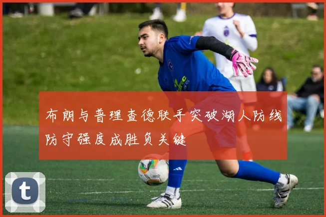 布朗与普理查德联手突破湖人防线防守强度成胜负关键