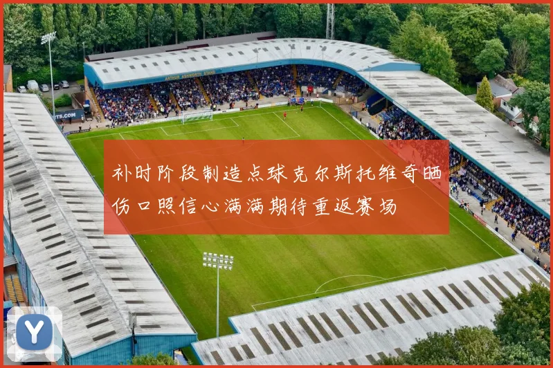 补时阶段制造点球克尔斯托维奇晒伤口照信心满满期待重返赛场