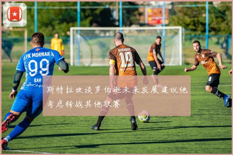 斯特拉坎谈罗伯逊未来发展建议他考虑转战其他联赛