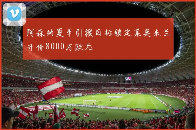 阿森纳夏季引援目标锁定莱奥米兰开价8000万欧元
