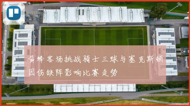 黄蜂客场挑战骑士三球与塞克斯顿因伤缺阵影响比赛走势