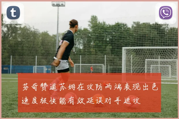 芬奇赞道苏姆在攻防两端表现出色速度极快能有效延误对手进攻