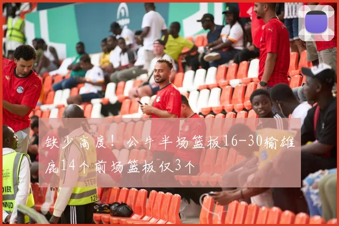 缺少高度！公牛半场篮板16-30输雄鹿14个前场篮板仅3个