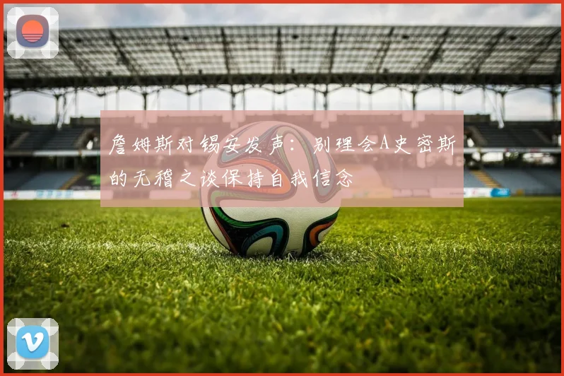 詹姆斯对锡安发声：别理会A史密斯的无稽之谈保持自我信念