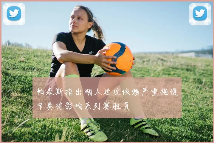 帕森斯指出湖人进攻依赖严重拖慢节奏将影响系列赛胜负