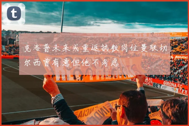 克洛普未来或重返执教岗位曼联切尔西曾有意但他不考虑