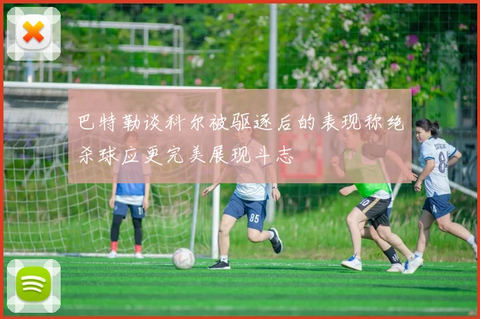 巴特勒谈科尔被驱逐后的表现称绝杀球应更完美展现斗志