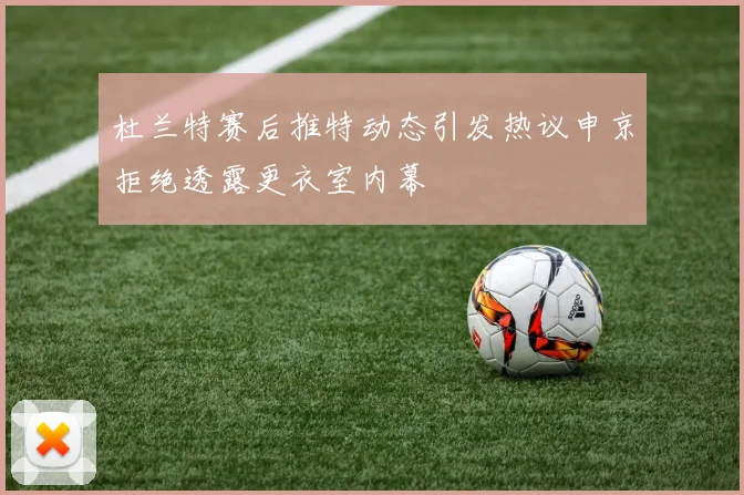 杜兰特赛后推特动态引发热议申京拒绝透露更衣室内幕
