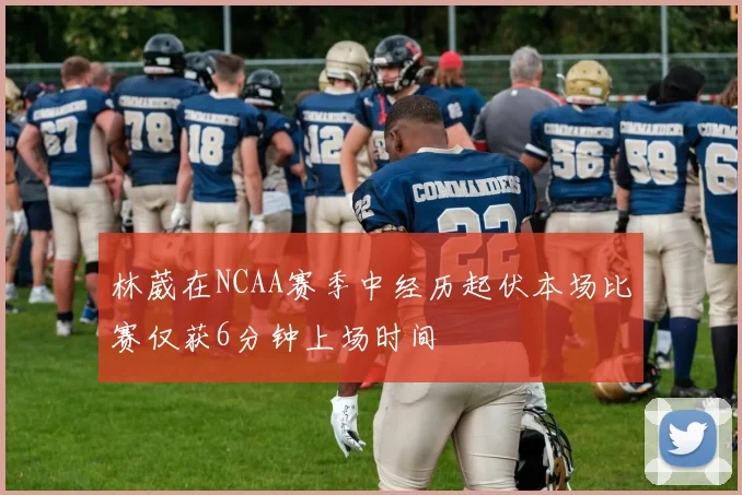 林葳在NCAA赛季中经历起伏本场比赛仅获6分钟上场时间