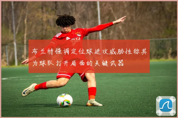 布兰特强调定位球进攻威胁性称其为球队打开局面的关键武器
