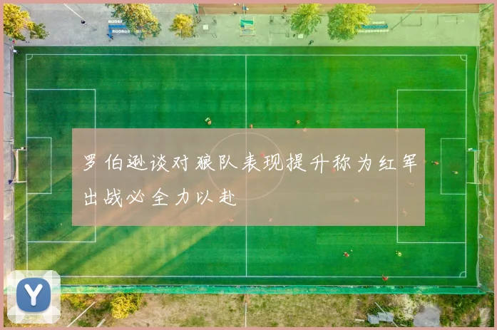 罗伯逊谈对狼队表现提升称为红军出战必全力以赴